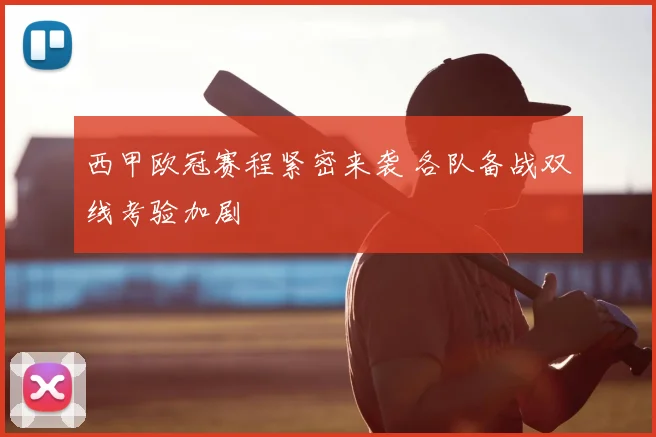 西甲欧冠赛程紧密来袭 各队备战双线考验加剧