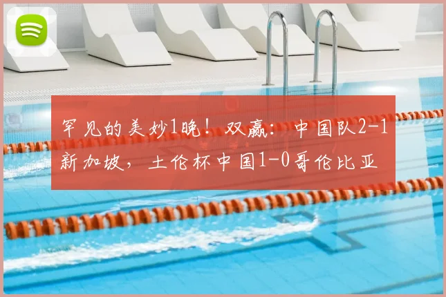罕见的美妙1晚！双赢：中国队2-1新加坡，土伦杯中国1-0哥伦比亚