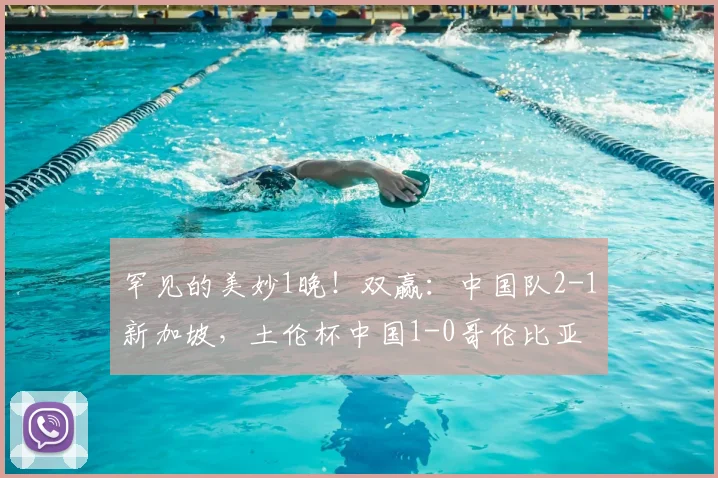 罕见的美妙1晚!双赢:中国队2-1新加坡,土伦杯中国1-0哥伦比亚