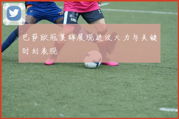 巴萨欧冠集锦展现进攻火力与关键时刻表现