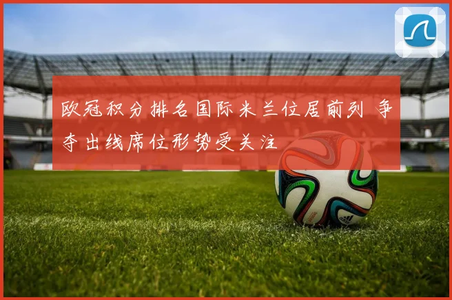 欧冠积分排名国际米兰位居前列 争夺出线席位形势受关注