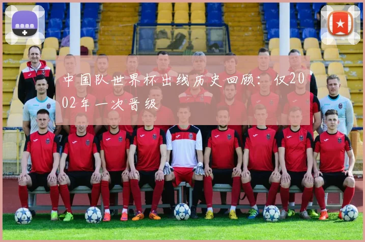 中国队世界杯出线历史回顾:仅2002年一次晋级