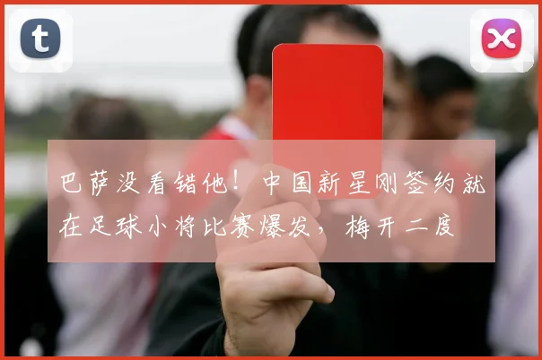 巴萨没看错他!中国新星刚签约就在足球小将比赛爆发,梅开二度