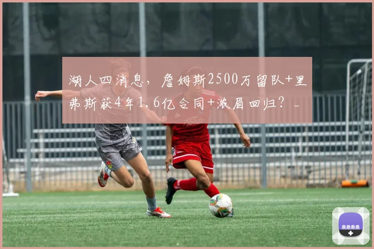 湖人四消息，詹姆斯2500万留队+里弗斯获4年1.6亿合同+浓眉回归？_球员_NBA_尼克斯